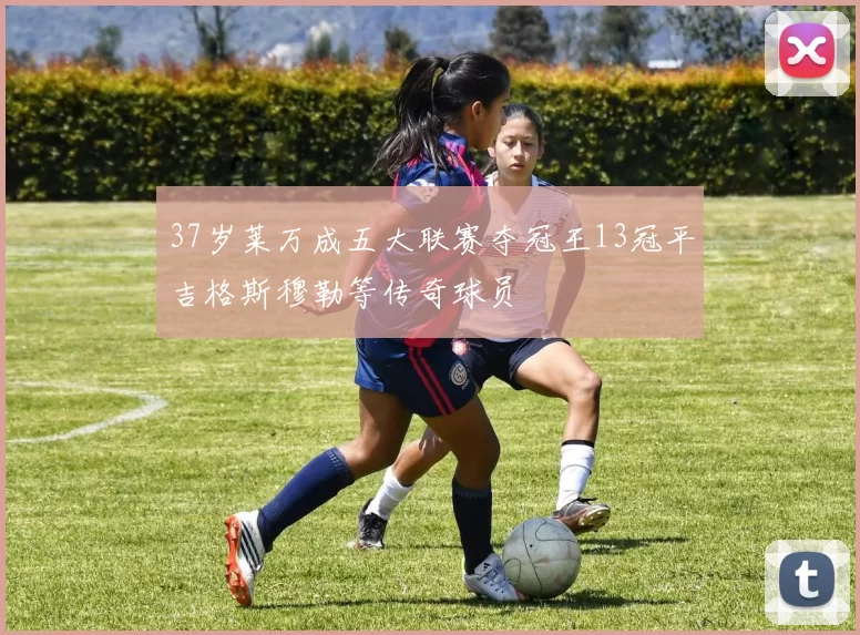 37岁莱万成五大联赛夺冠王13冠平吉格斯穆勒等传奇球员