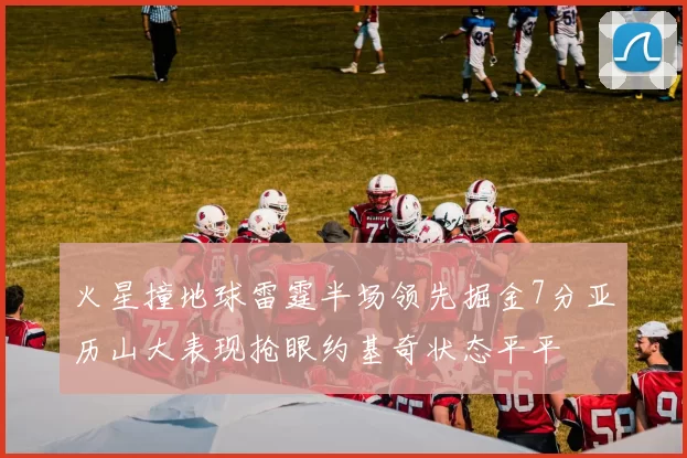 火星撞地球雷霆半场领先掘金7分亚历山大表现抢眼约基奇状态平平