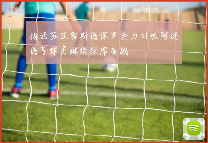 梅西苏亚雷斯德保罗全力训练阿连德等球员继续缺席备战