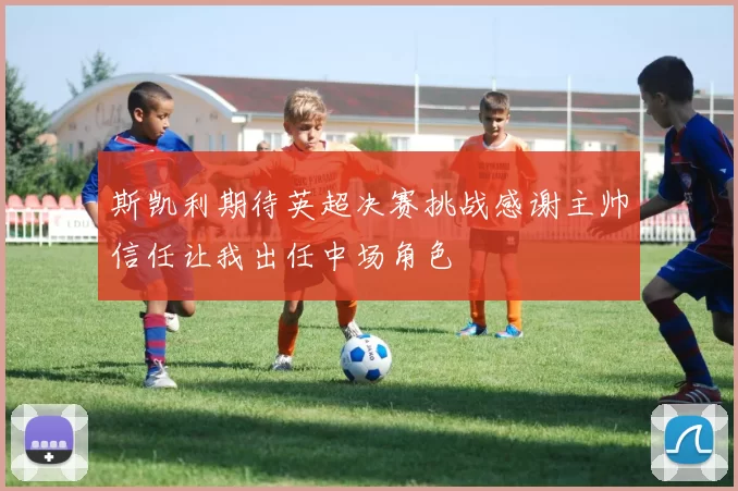斯凯利期待英超决赛挑战感谢主帅信任让我出任中场角色