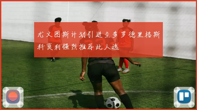 尤文图斯计划引进圭多罗德里格斯科莫利强烈推荐此人选