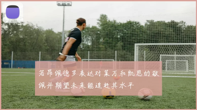 若昂佩德罗表达对莱万和凯恩的敬佩并期望未来能追赶其水平