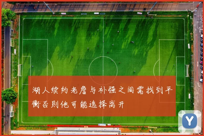 湖人续约老詹与补强之间需找到平衡否则他可能选择离开
