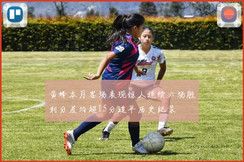 黄蜂本月客场表现惊人连续六场胜利分差均超15分追平历史纪录