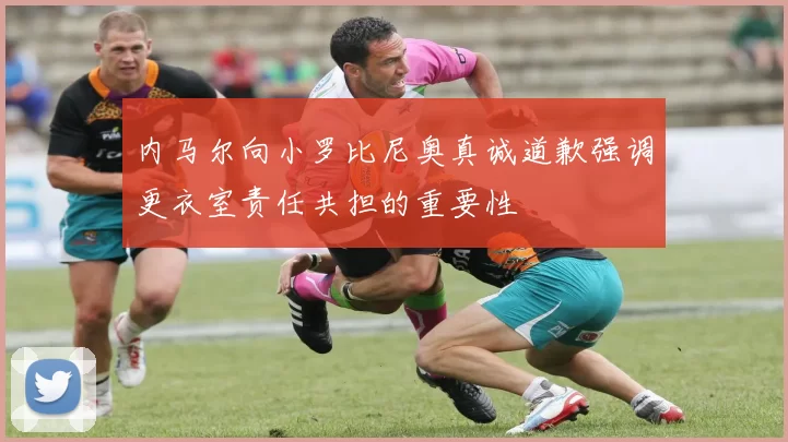 内马尔向小罗比尼奥真诚道歉强调更衣室责任共担的重要性