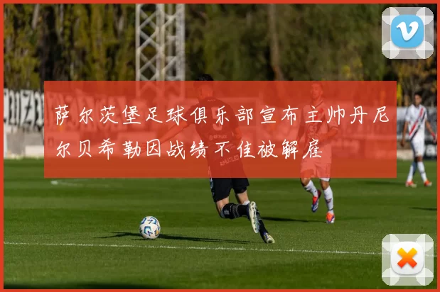 萨尔茨堡足球俱乐部宣布主帅丹尼尔贝希勒因战绩不佳被解雇